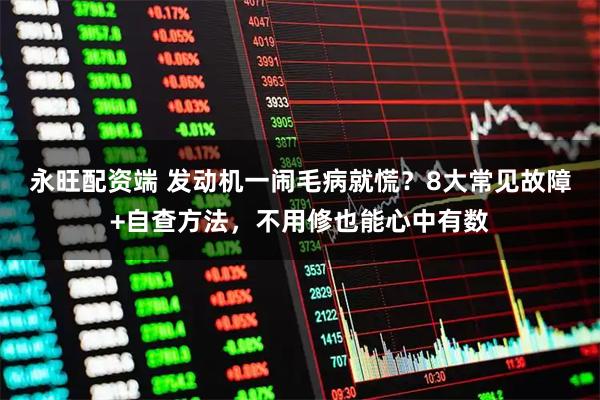 永旺配资端 发动机一闹毛病就慌？8大常见故障+自查方法，不用修也能心中有数